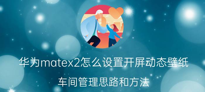 华为matex2怎么设置开屏动态壁纸 车间管理思路和方法？